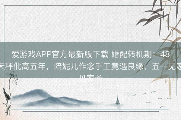 爱游戏APP官方最新版下载 婚配转机期:48岁天秤仳离五年,陪妮儿作念手工竟遇良缘,五一见家长