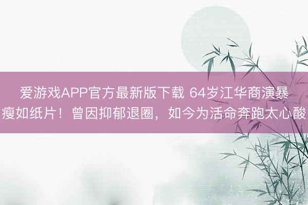 爱游戏APP官方最新版下载 64岁江华商演暴瘦如纸片！曾因抑郁退圈，如今为活命奔跑太心酸