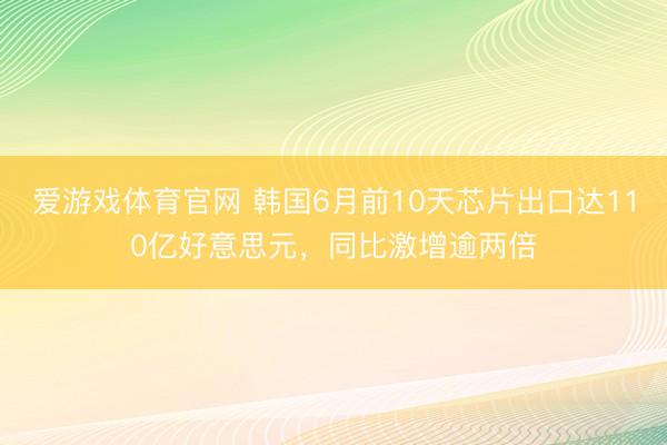爱游戏体育官网 韩国6月前10天芯片出口达110亿好意思元,同比激增逾两倍
