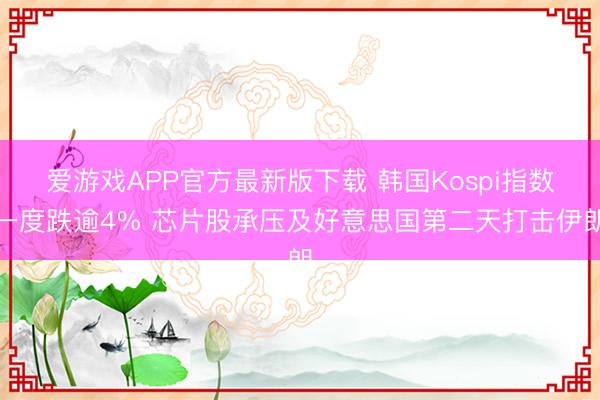 爱游戏APP官方最新版下载 韩国Kospi指数一度跌逾4% 芯片股承压及好意思国第二天打击伊朗