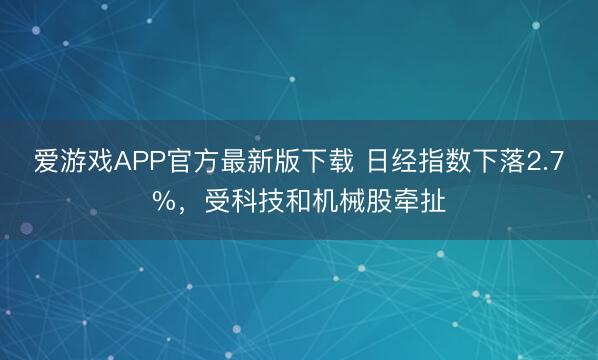 爱游戏APP官方最新版下载 日经指数下落2.7%,受科技和机械股牵扯
