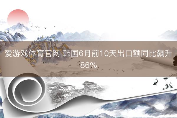爱游戏体育官网 韩国6月前10天出口额同比飙升86%