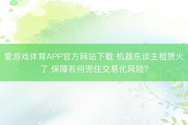 爱游戏体育APP官方网站下载 机器东谈主租赁火了 保障若何兜住交易化风险？