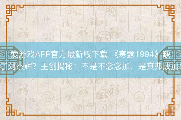 爱游戏APP官方最新版下载 《寒颤1994》缺了刘杰辉?主创揭秘:不是不念念加,是真弗成加!