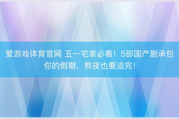 爱游戏体育官网 五一宅家必看!5部国产剧承包你的假期,熬夜也要追完!