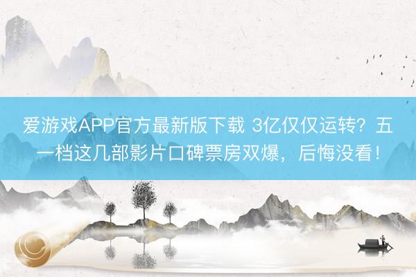 爱游戏APP官方最新版下载 3亿仅仅运转?五一档这几部影片口碑票房双爆,后悔没看!