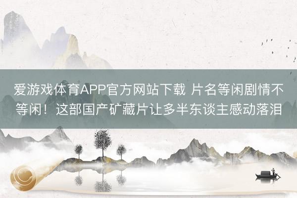 爱游戏体育APP官方网站下载 片名等闲剧情不等闲!这部国产矿藏片让多半东谈主感动落泪