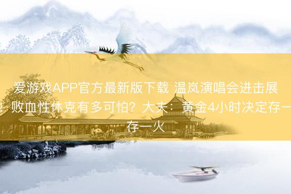 爱游戏APP官方最新版下载 温岚演唱会进击展期！败血性休克有多可怕？大夫：黄金4小时决定存一火