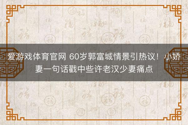 爱游戏体育官网 60岁郭富城情景引热议!小娇妻一句话戳中些许老汉少妻痛点