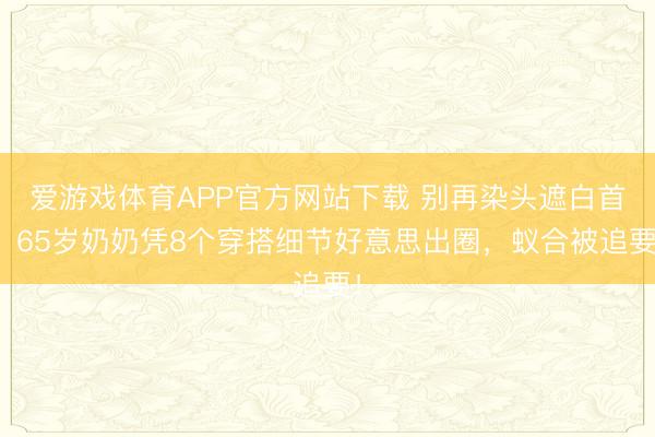 爱游戏体育APP官方网站下载 别再染头遮白首！65岁奶奶凭8个穿搭细节好意思出圈，蚁合被追要！