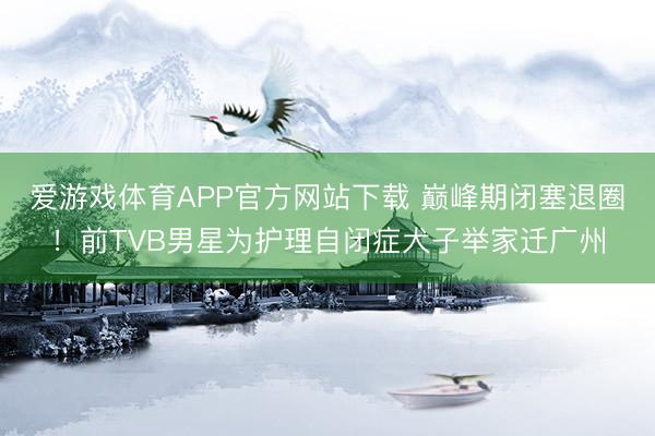 爱游戏体育APP官方网站下载 巅峰期闭塞退圈!前TVB男星为护理自闭症犬子举家迁广州