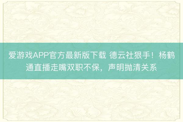 爱游戏APP官方最新版下载 德云社狠手!杨鹤通直播走嘴双职不保,声明抛清关系
