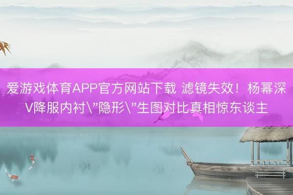 爱游戏体育APP官方网站下载 滤镜失效!杨幂深V降服内衬