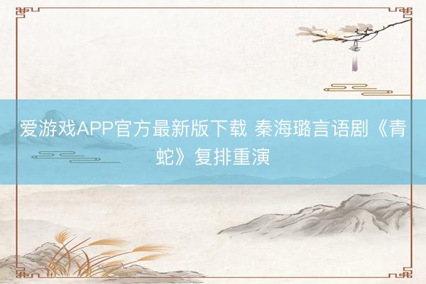 爱游戏APP官方最新版下载 秦海璐言语剧《青蛇》复排重演