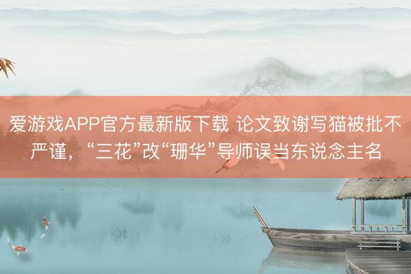 爱游戏APP官方最新版下载 论文致谢写猫被批不严谨,“三花”改“珊华”导师误当东说念主名