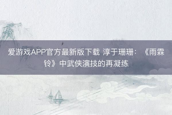 爱游戏APP官方最新版下载 淳于珊珊:《雨霖铃》中武侠演技的再凝练