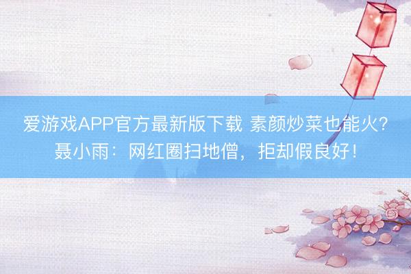 爱游戏APP官方最新版下载 素颜炒菜也能火?聂小雨:网红圈扫地僧,拒却假良好!