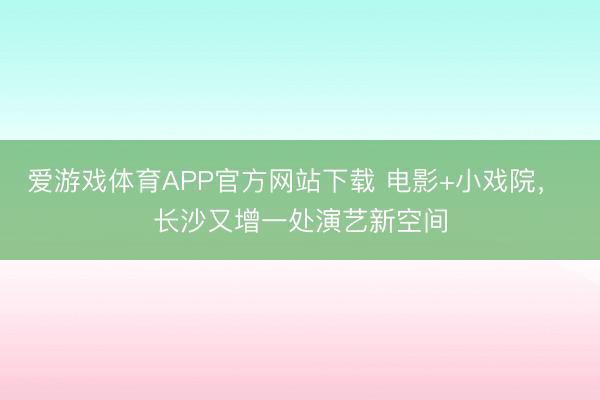 爱游戏体育APP官方网站下载 电影+小戏院, 长沙又增一处演艺新空间