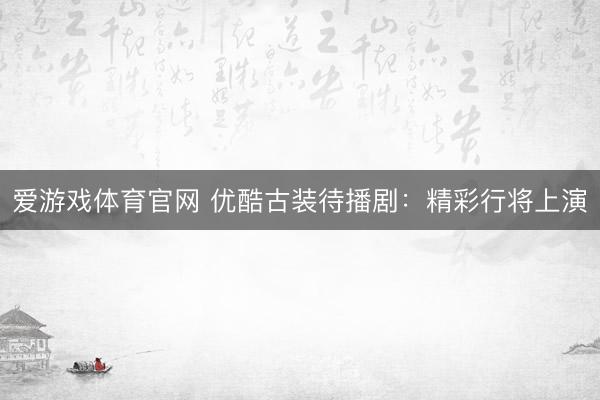 爱游戏体育官网 优酷古装待播剧:精彩行将上演