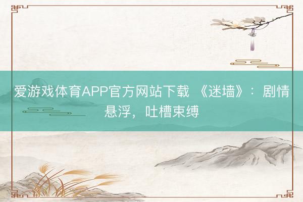 爱游戏体育APP官方网站下载 《迷墙》:剧情悬浮,吐槽束缚