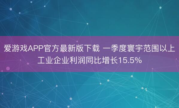 爱游戏APP官方最新版下载 一季度寰宇范围以上工业企业利润同比增长15.5%