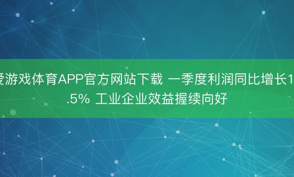 爱游戏体育APP官方网站下载 一季度利润同比增长15.5% 工业企业效益握续向好