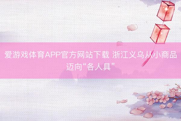 爱游戏体育APP官方网站下载 浙江义乌从小商品迈向“各人具”