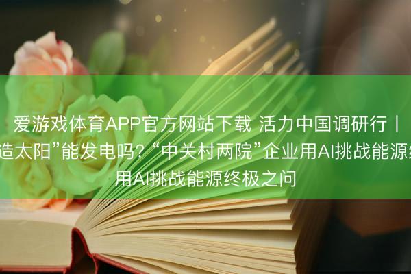 爱游戏体育APP官方网站下载 活力中国调研行丨“东谈主造太阳”能发电吗? “中关村两院”企业用AI挑战能源终极之问