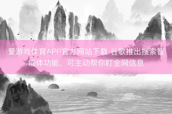 爱游戏体育APP官方网站下载 谷歌推出搜索智能体功能,可主动帮你盯全网信息