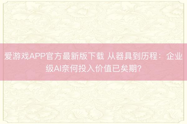 爱游戏APP官方最新版下载 从器具到历程:企业级AI奈何投入价值已矣期?