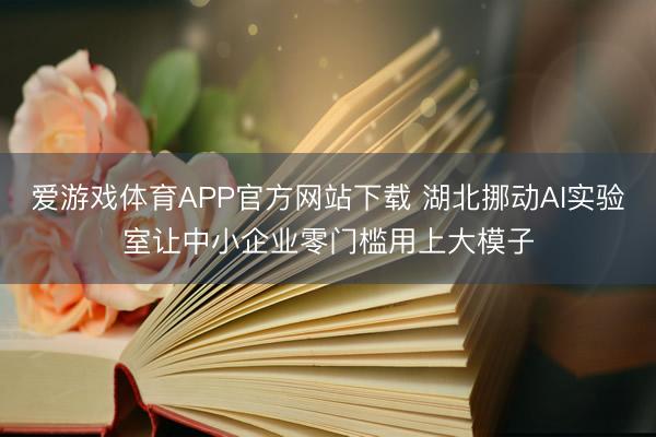 爱游戏体育APP官方网站下载 湖北挪动AI实验室让中小企业零门槛用上大模子