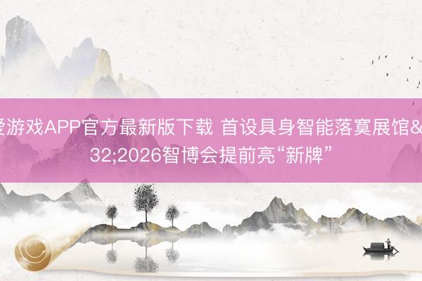 爱游戏APP官方最新版下载 首设具身智能落寞展馆 2026智博会提前亮“新牌”