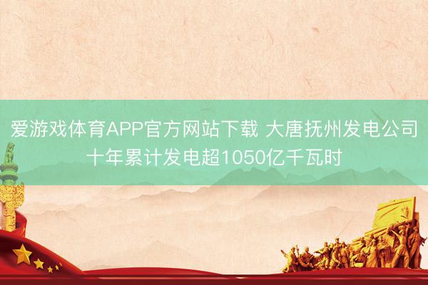 爱游戏体育APP官方网站下载 大唐抚州发电公司十年累计发电超1050亿千瓦时