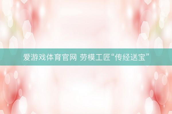 爱游戏体育官网 劳模工匠“传经送宝”