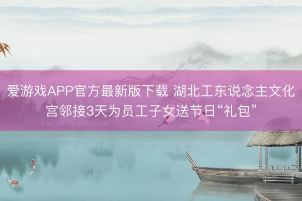 爱游戏APP官方最新版下载 湖北工东说念主文化宫邻接3天为员工子女送节日“礼包”