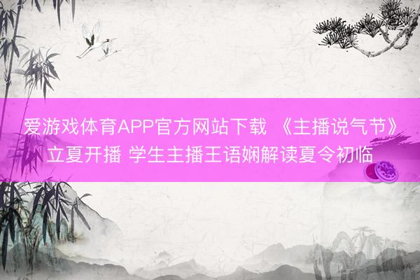爱游戏体育APP官方网站下载 《主播说气节》立夏开播 学生主播王语娴解读夏令初临