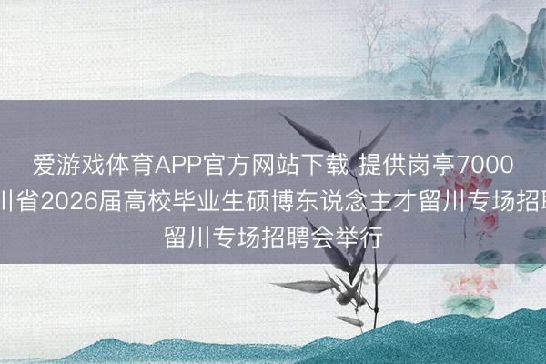 爱游戏体育APP官方网站下载 提供岗亭7000余个 四川省2026届高校毕业生硕博东说念主才留川专场招聘会举行