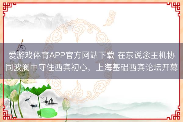 爱游戏体育APP官方网站下载 在东说念主机协同波澜中守住西宾初心,上海基础西宾论坛开幕