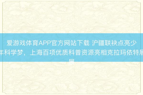 爱游戏体育APP官方网站下载 沪疆联袂点亮少年科学梦,上海百项优质科普资源亮相克拉玛依特展