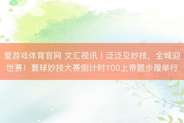 爱游戏体育官网 文汇视讯|泛泛见妙技,全城迎世赛!寰球妙技大赛倒计时100上帝题步履举行