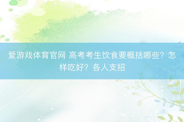 爱游戏体育官网 高考考生饮食要概括哪些?怎样吃好?各人支招