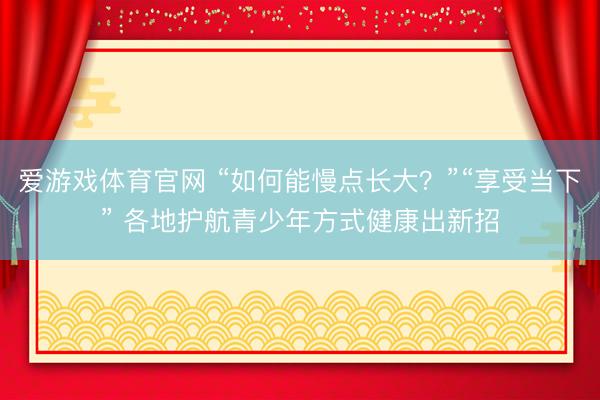 爱游戏体育官网 “如何能慢点长大？”“享受当下” 各地护航青少年方式健康出新招