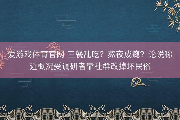 爱游戏体育官网 三餐乱吃?熬夜成瘾?论说称近概况受调研者靠社群改掉坏民俗