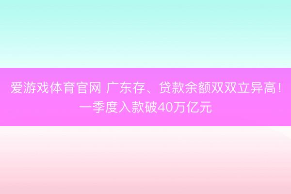 爱游戏体育官网 广东存、贷款余额双双立异高!一季度入款破40万亿元