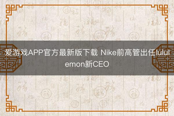 爱游戏APP官方最新版下载 Nike前高管出任lululemon新CEO