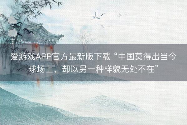 爱游戏APP官方最新版下载 “中国莫得出当今球场上,却以另一种样貌无处不在”
