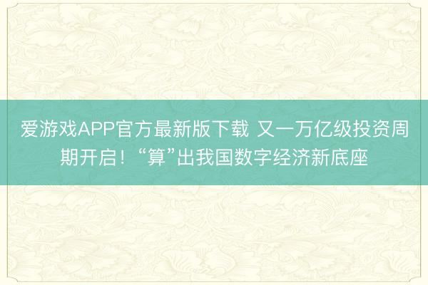 爱游戏APP官方最新版下载 又一万亿级投资周期开启!“算”出我国数字经济新底座