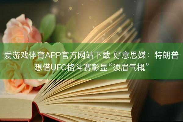 爱游戏体育APP官方网站下载 好意思媒:特朗普想借UFC格斗赛彰显“须眉气概”
