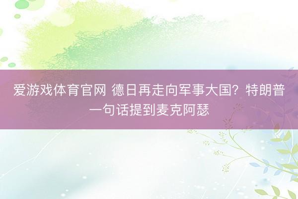 爱游戏体育官网 德日再走向军事大国?特朗普一句话提到麦克阿瑟