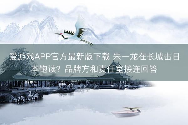 爱游戏APP官方最新版下载 朱一龙在长城击日本饱读?品牌方和责任室接连回答